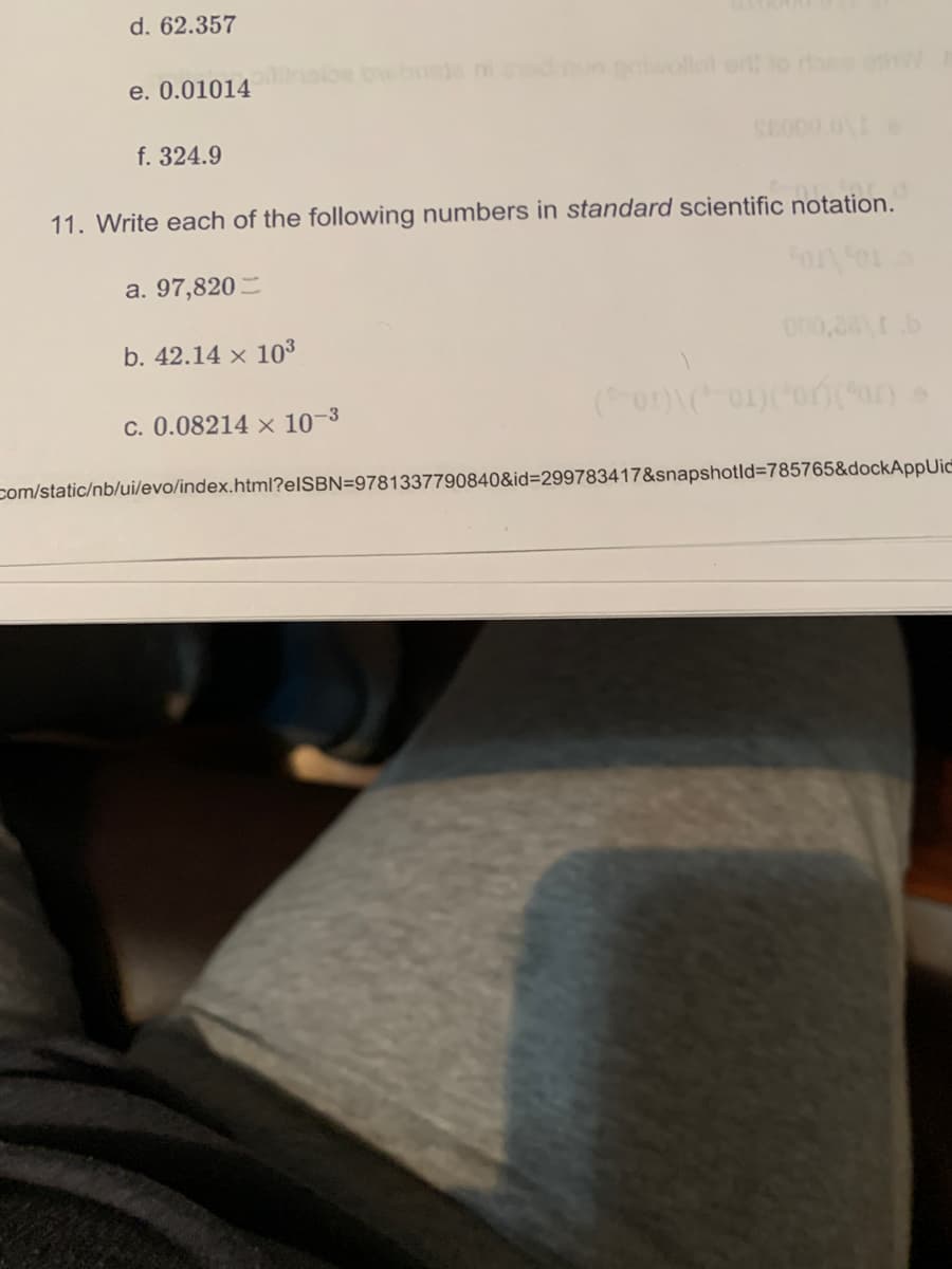 d. 62.357
wollol or lo da
e. 0.01014
f. 324.9
SEO00.0
11. Write each of the following numbers in standard scientific notation.
a. 97,820 –
b. 42.14 × 10³
C. 0.08214 x 10–3
com/static/nb/ui/evo/index.html?EISBN=9781337790840&id=299783417&snapshotld=785765&dockAppUic
