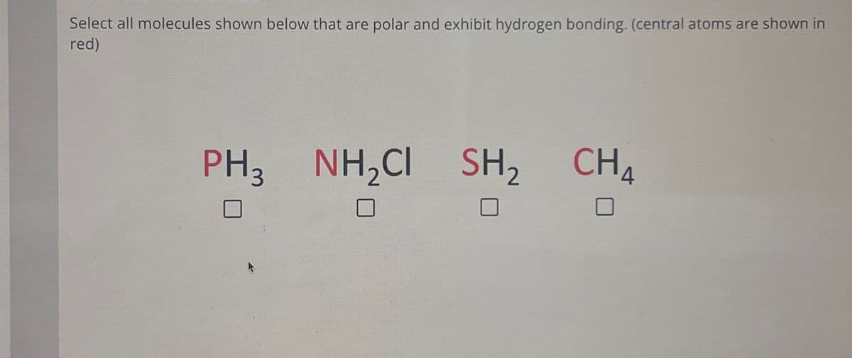 Select all molecules shown below that are polar and exhibit hydrogen bonding. (central atoms are shown in
red)
PH, NH,CI
SH2 CH4