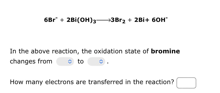 6Br² + 2Bi(OH)3—3Br₂ + 2Bi+ 60H™
In the above reaction, the oxidation state of bromine
changes from î to
How many electrons are transferred in the reaction?