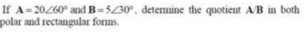 If A=20260° and B=5430°, detemmine the quotient A/B in both
polar and rectangular forms.
