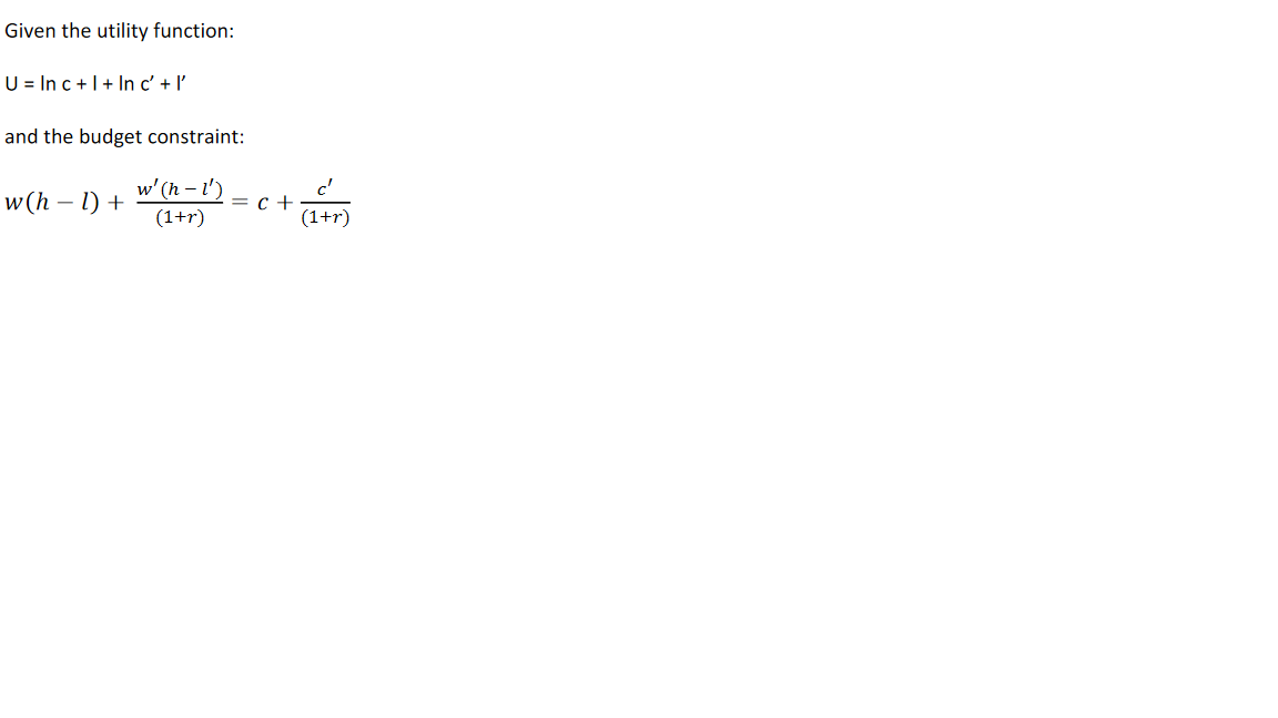 Given the utility function:
U = In c +I+ In c' + l'
and the budget constraint:
w' (h – l')
w (h – 1) +
= c +
(1+r)
(1+r)
