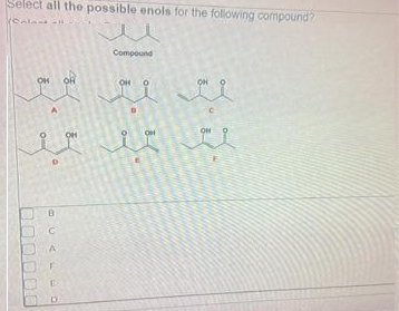 Select all the possible enols for the following compound?
Colect
Compound
OH
on of
all
es e u
B
G
A
F
BOOOO