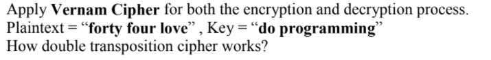 Apply Vernam Cipher for both the encryption and decryption process.
Plaintext = "forty four love" , Key = "do programming"
How double transposition cipher works?
