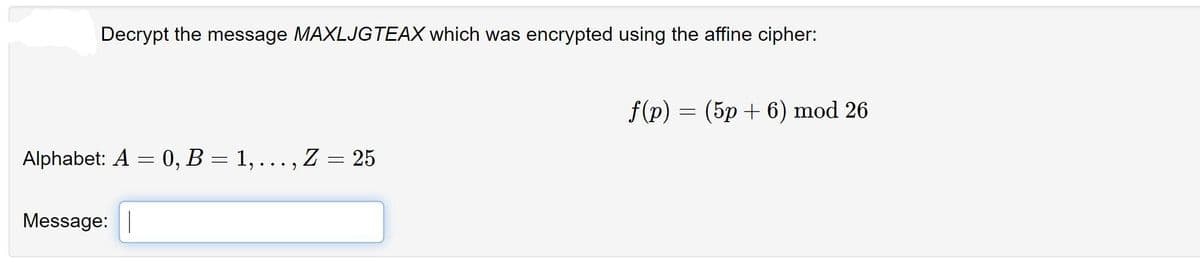 Decrypt the message MAXLJGTEAX which was encrypted using the affine cipher:
f(p) =
(5p + 6) mod 26
Alphabet: A = 0, B = 1, ... , Z = 25
Message: