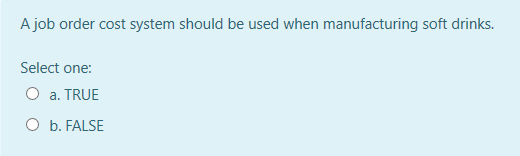 A job order cost system should be used when manufacturing soft drinks.
Select one:
O a. TRUE
O b. FALSE
