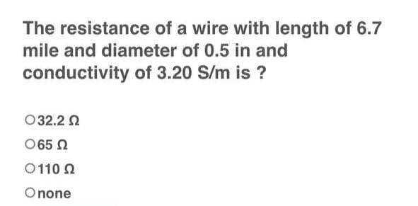The resistance of a wire with length of 6.7
mile and diameter of 0.5 in and
conductivity of 3.20 S/m is ?
Ο 32.2 Ω
Ο 65 Ω
0110 Q2
Onone