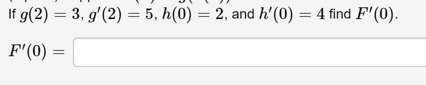 If g(2) = 3, g'(2) = 5, h(0) = 2, and h' (0) = 4 find F'(0).
F'(0)
