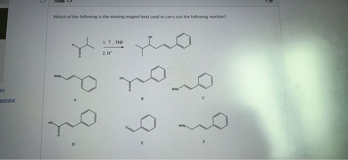 1阿越13
Which of the following is the missing reagent best used to carry out the following reaction?
OH
1. ? , THF
2. H*
BrMg
но
BrMg
ery.
earning
HO
BrMg
E
F
D
