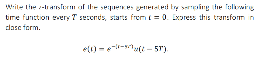 Write the z-transform of the sequences generated by sampling the following
time function every T seconds, starts from t = 0. Express this transform in
%3D
close form.
e(t) = e-(t-5T)u(t – 5T).
%3D
