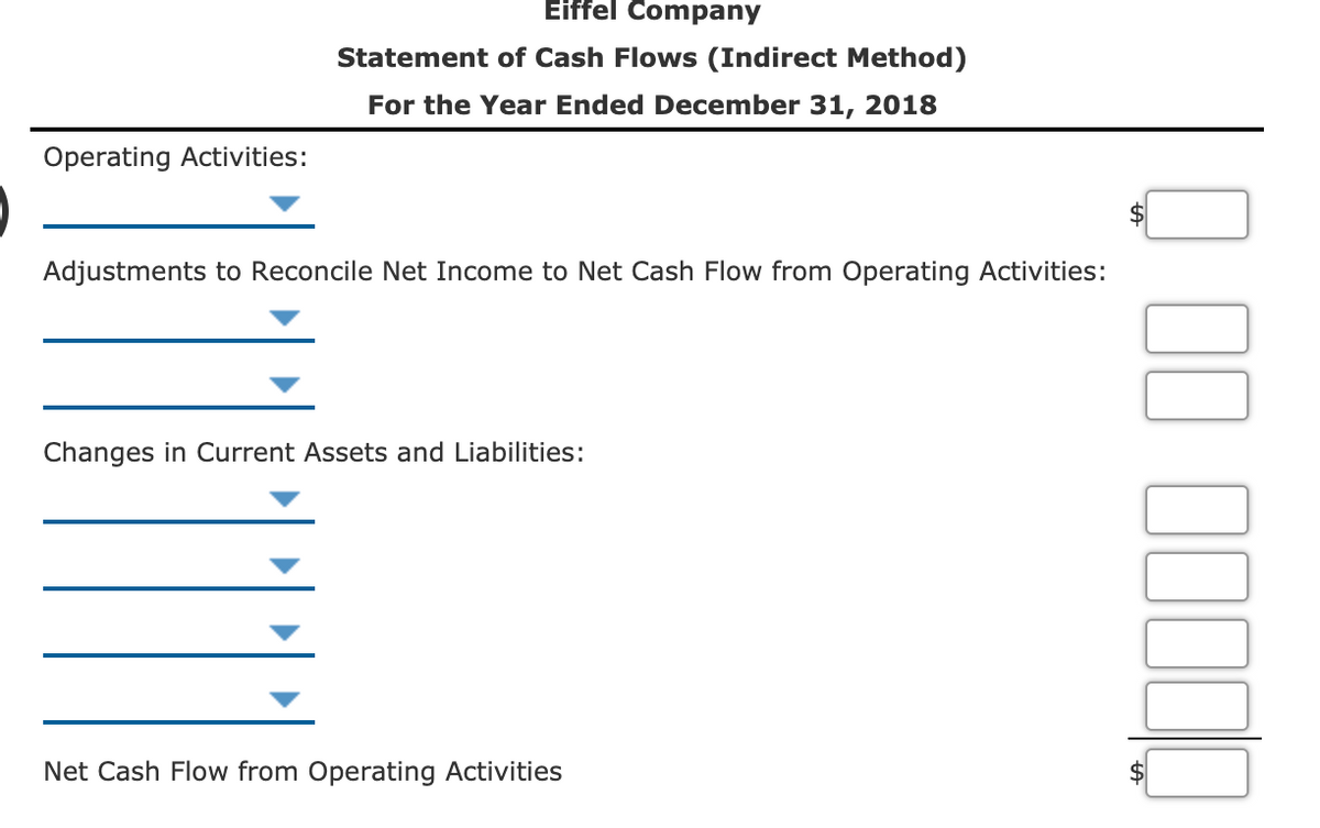 Eiffel Company
Statement of Cash Flows (Indirect Method)
For the Year Ended December 31, 2018
Operating Activities:
Adjustments to Reconcile Net Income to Net Cash Flow from Operating Activities:
Changes in Current Assets and Liabilities:
Net Cash Flow from Operating Activities
