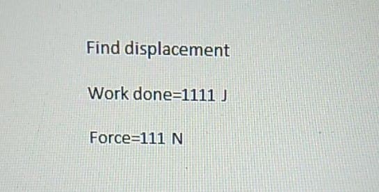 Find displacement
Work done=1111 J
Force=111 N