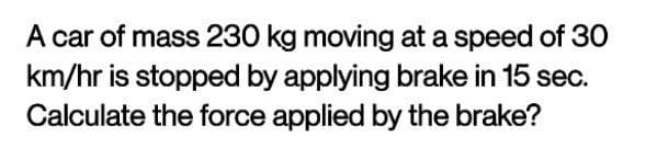 A car of mass 230 kg moving at a speed of 30
km/hr is stopped by applying brake in 15 sec.
Calculate the force applied by the brake?