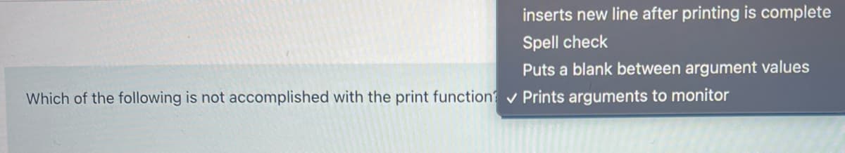 inserts new line after printing is complete
Spell check
Puts a blank between argument values
Which of the following is not accomplished with the print function Prints arguments to monitor