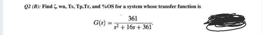 Q2 (B): Find , wn, Ts, Tp,Tr, and %OS for a system whose transfer function is
361
G(s) :
%3D
s2 +16s + 361
