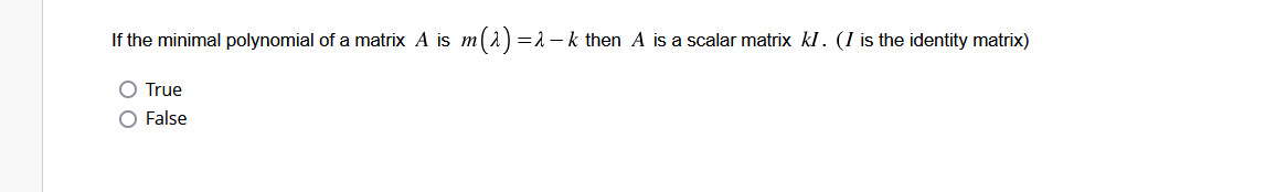 If the minimal polynomial of a matrix A is m(^) = λ — k then A is a scalar matrix kl. (I is the identity matrix)
O True
O False