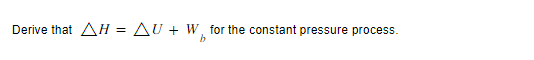 Derive that AH = AU + W, for the constant pressure process.
b