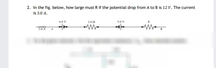 2. In the fig. below, how large must R if the potential drop from A to B is 12 V. The current
is 3.0 A.
6.0 V
2.02
9.0 V
3.0 A
