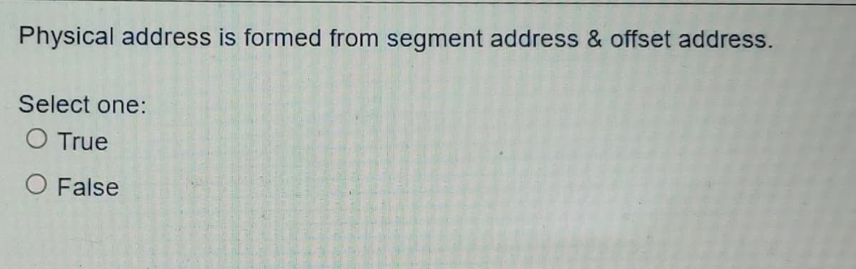 Physical address is formed from segment address & offset address.
Select one:
O True
O False