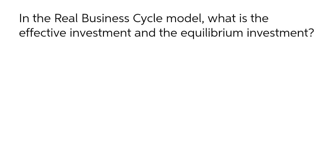 In the Real Business Cycle model, what is the
effective investment and the equilibrium investment?
