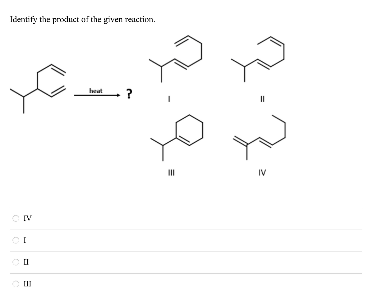 Identify the product of the given reaction.
IV
I
II
III
heat
?
=
III
IV