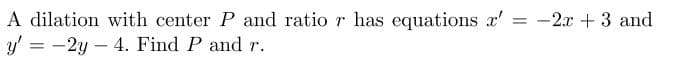 A dilation with center P and ratio r has equations x'= -2x + 3 and
y2y4. Find P and r.