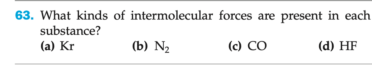63. What kinds of intermolecular
substance?
(a) Kr
(b) N₂
forces are present in each
(c) CO
(d) HF