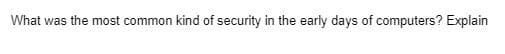 What was the most common kind of security in the early days of computers? Explain
