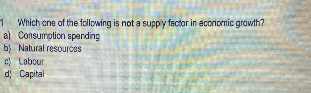 1
Which one of the following is not a supply factor in economic growth?
a) Consumption spending
b) Natural resources
c) Labour
d) Capital