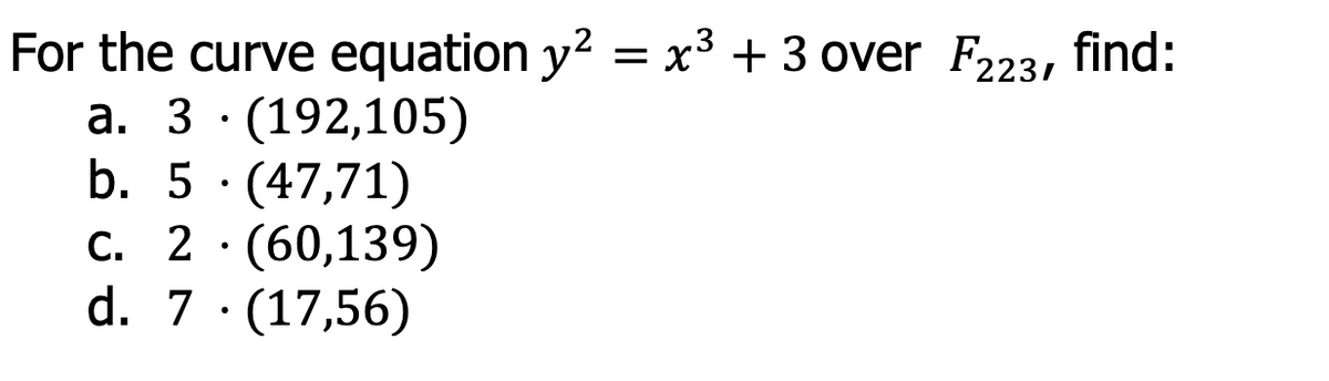 For the curve equation y² = x³ + 3 over F223, find:
a. 3 (192,105)
b. 5. (47,71)
c. 2. (60,139)
d. 7. (17,56)