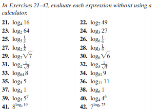 In Exercises 21–42, evaluate each expression without using a
calculator.
21. log, 16
23. log, 64
22. log, 49
24. log; 27
26. log,
25. log,
27. log:
29. log,V7
31. log,
33. logsa8
35. logs 5
37. log, 1
39. logs 5
41. 8log, 19
28. log,
30. log, V6
32. log3
v3
34. logsi 9
36. logi1 11
38. log, 1
40. log, 46
42. 7log, 23

