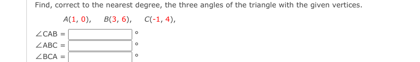 Find, correct to the nearest degree, the three angles of the triangle with the given vertices.
A(1, 0),
В (3, 6),
C(-1, 4),
ZCAB
ZABC
ZBCA =
