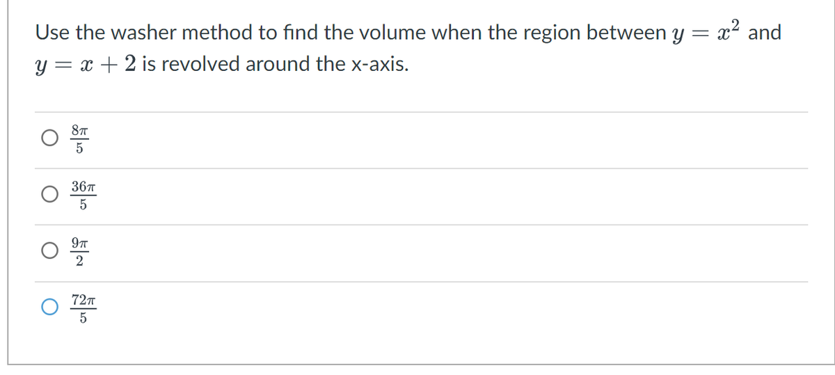 Use the washer method to find the volume when the region between y = x² and
y=x+2 is revolved around the x-axis.
8πT
5
36π
5
O
O
9πT
2
72πT
5