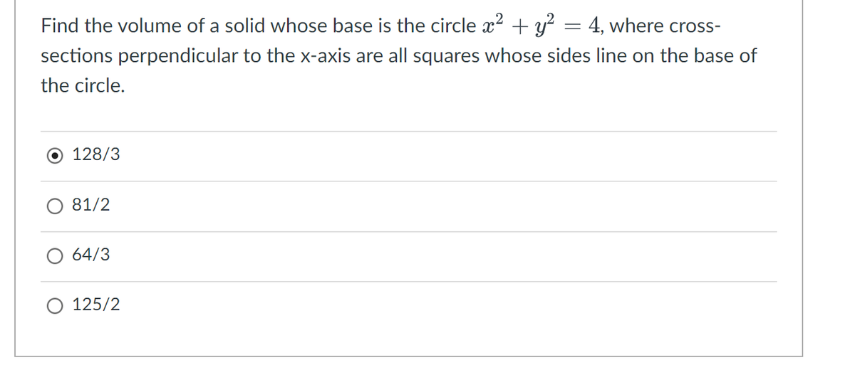 = 4, where cross-
Find the volume of a solid whose base is the circle x² + y²
sections perpendicular to the x-axis are all squares whose sides line on the base of
the circle.
128/3
81/2
○ 64/3
○ 125/2