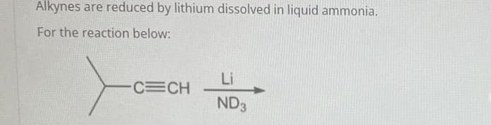 Alkynes are reduced by lithium dissolved in liquid ammonia.
For the reaction below:
CECH
Li
ND3