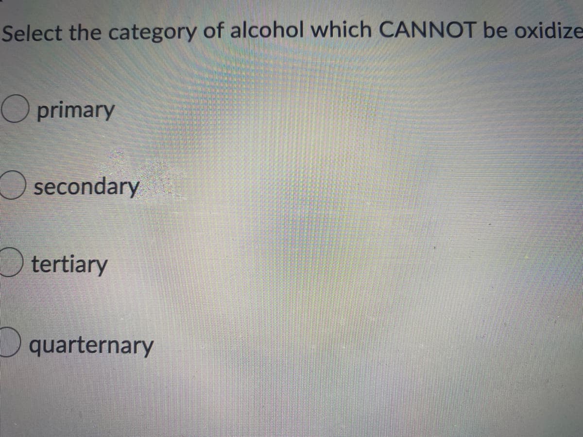 Select the category of alcohol which CANNOT be oxidize
O primary
secondary
tertiary
quarternary
