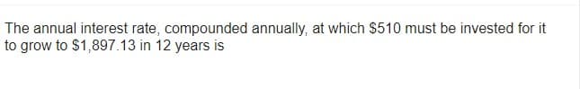 The annual interest rate, compounded annually, at which $510 must be invested for it
to grow to $1,897.13 in 12 years is