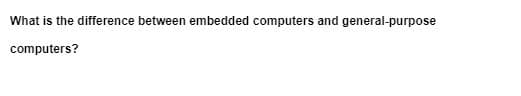 What is the difference between embedded computers and general-purpose
computers?
