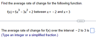 Find the average rate of change for the following function.
2
f(x)=5x³-3x² + 2 between x = -2 and x = 3
The average rate of change for f(x) over the interval - 2 to 3 is ☐ .
(Type an integer or a simplified fraction.)
