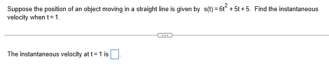 Suppose the position of an object moving in a straight line is given by s(t) = 6t² + 5t +5. Find the instantaneous
velocity when t=1.
The instantaneous velocity at t = 1 is