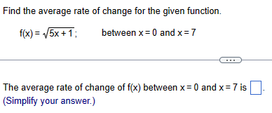 Find the average rate of change for the given function.
f(x)=√5x+1;
between x=0 and x = 7
The average rate of change of f(x) between x = 0 and x = 7 is
(Simplify your answer.)