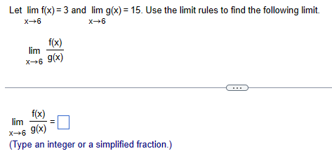 Let lim f(x) = 3 and lim g(x) = 15. Use the limit rules to find the following limit.
x-6
lim
f(x)
x-6 9(x)
x-6
lim
x-6
f(x)
g(x)
(Type an integer or a simplified fraction.)