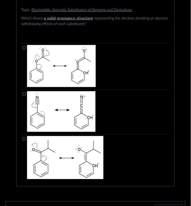 Topic: Electrophilic Aromatic Substitution of Benzene and Derivatives
Which shows a valid resonance structure representing the electron donating or electron
withdrawing effects of each substituent?
0
O
CH
CH
CH