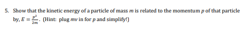 5. Show that the kinetic energy of a particle of mass m is related to the momentump of that particle
by, E = . (Hint: plug mv in for p and simplify!)
2m
