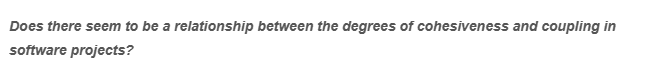 Does there seem to be a relationship between the degrees of cohesiveness and coupling in
software projects?
