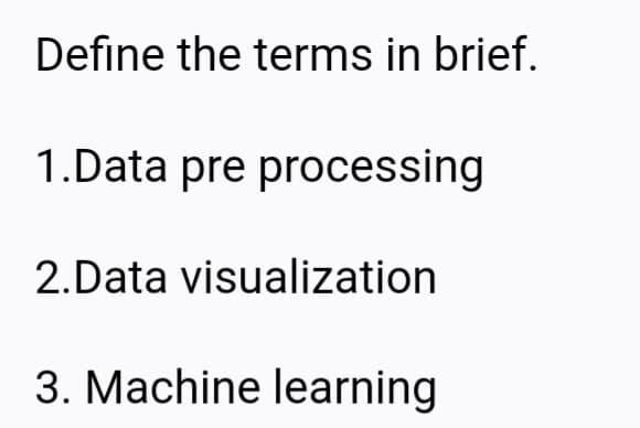 Define the terms in brief.
1.Data pre processing
2.Data visualization
3. Machine learning

