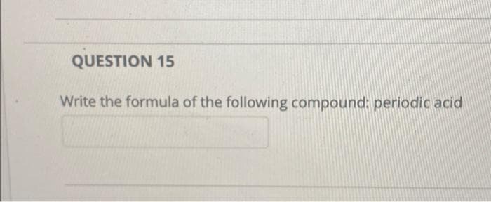 QUESTION 15
Write the formula of the following compound: periodic acid