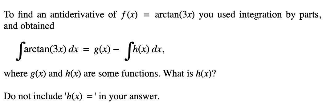 To find an antiderivative of f(x)
and obtained
=
arctan(3x) you used integration by parts,
farctan(3x) dx = g(x) - Sh(x) dx,
where g(x) and h(x) are some functions. What is h(x)?
Do not include 'h(x) =' in your answer.