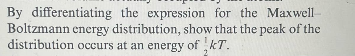 By differentiating the expression for the Maxwell-
Boltzmann energy distribution, show that the peak of the
distribution occurs at an energy of KT.