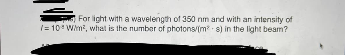 For light with a wavelength of 350 nm and with an intensity of
/= 10-8 W/m², what is the number of photons/(m²s) in the light beam?