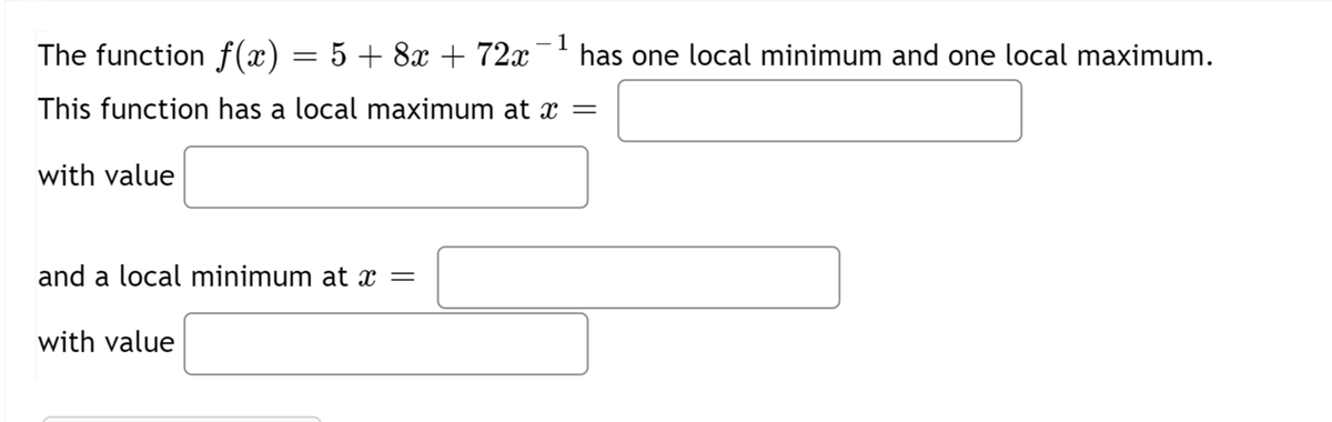 · 1
The function f(x) = 5 + 8x + 72x
has one local minimum and one local maximum.
This function has a local maximum at x =
with value
and a local minimum at x =
with value
